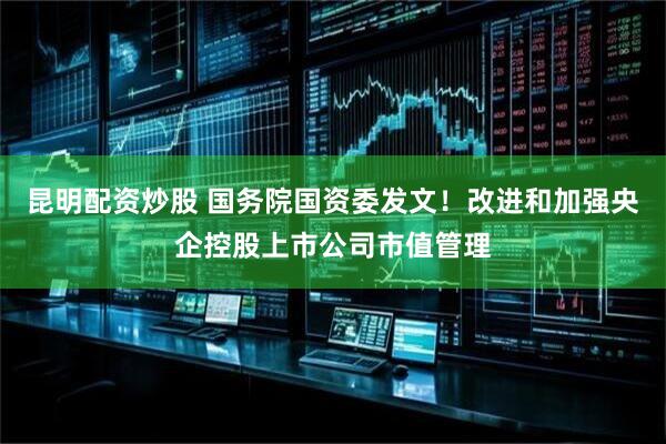 昆明配资炒股 国务院国资委发文！改进和加强央企控股上市公司市值管理
