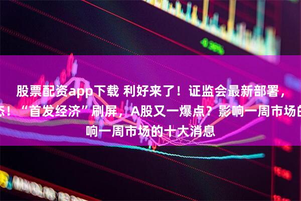 股票配资app下载 利好来了！证监会最新部署，财政部表态！“首发经济”刷屏，A股又一爆点？影响一周市场的十大消息