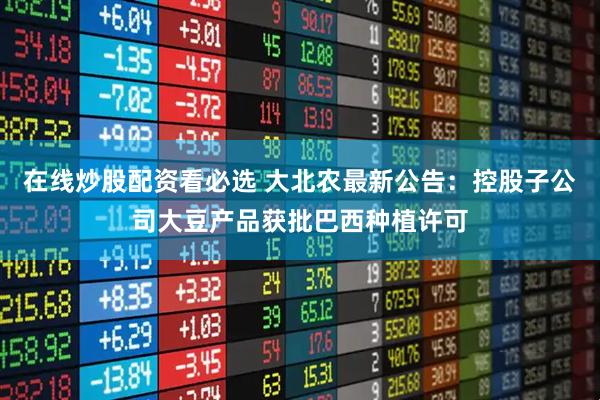 在线炒股配资看必选 大北农最新公告：控股子公司大豆产品获批巴西种植许可