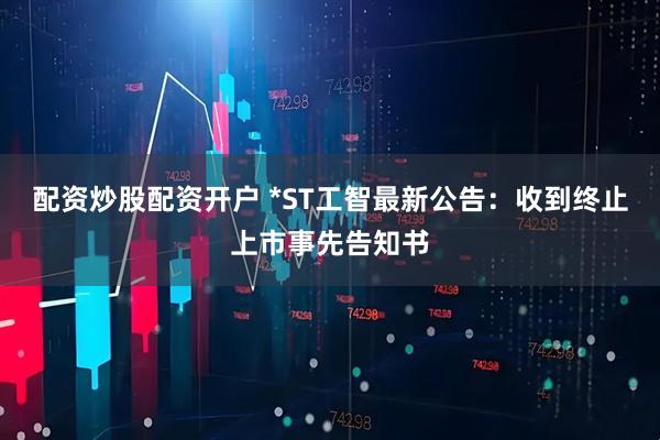 配资炒股配资开户 *ST工智最新公告：收到终止上市事先告知书