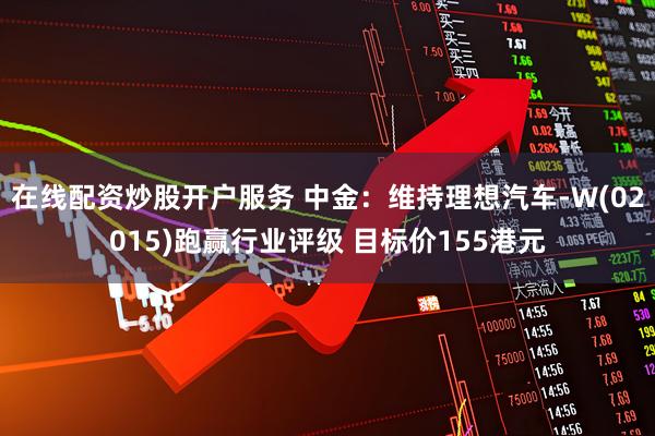 在线配资炒股开户服务 中金：维持理想汽车-W(02015)跑赢行业评级 目标价155港元