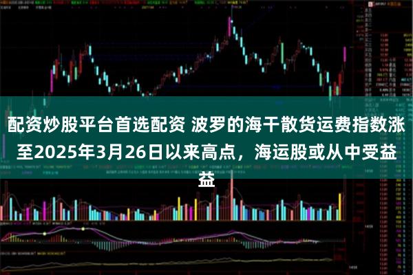 配资炒股平台首选配资 波罗的海干散货运费指数涨至2025年3月26日以来高点，海运股或从中受益
