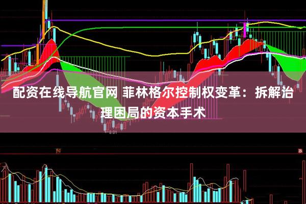 配资在线导航官网 菲林格尔控制权变革：拆解治理困局的资本手术