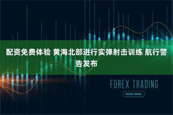 配资免费体验 黄海北部进行实弹射击训练 航行警告发布