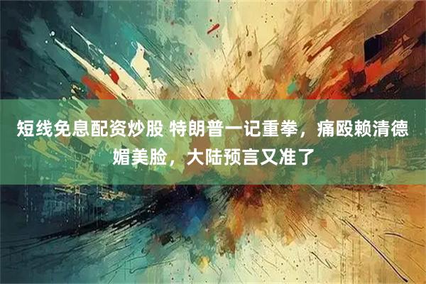 短线免息配资炒股 特朗普一记重拳，痛殴赖清德媚美脸，大陆预言又准了