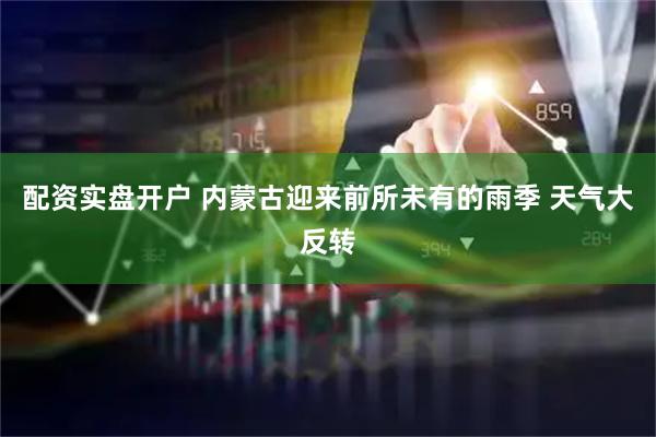配资实盘开户 内蒙古迎来前所未有的雨季 天气大反转