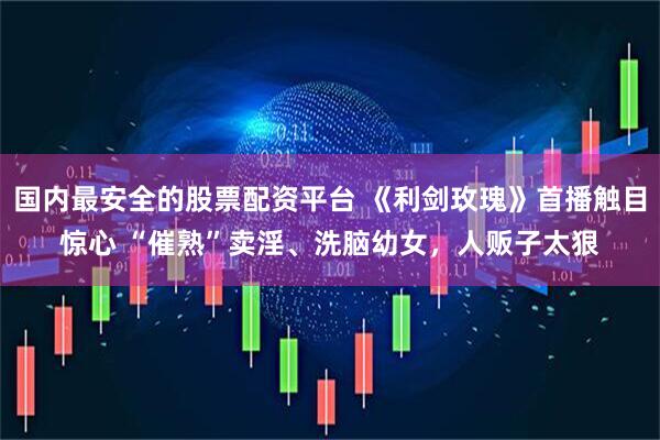 国内最安全的股票配资平台 《利剑玫瑰》首播触目惊心 “催熟”卖淫、洗脑幼女，人贩子太狠