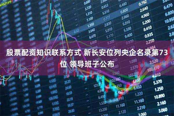股票配资知识联系方式 新长安位列央企名录第73位 领导班子公布