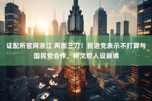 证配所官网浙江 两面三刀！民进党表示不打算与国民党合作，柯文哲人设崩塌