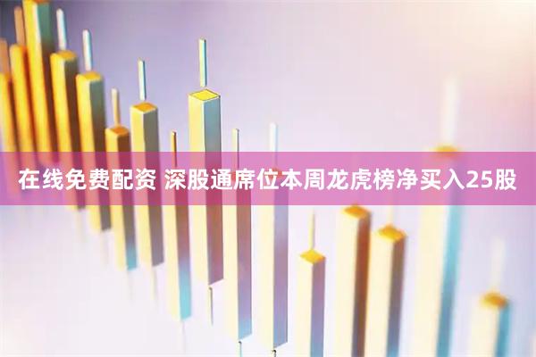 在线免费配资 深股通席位本周龙虎榜净买入25股