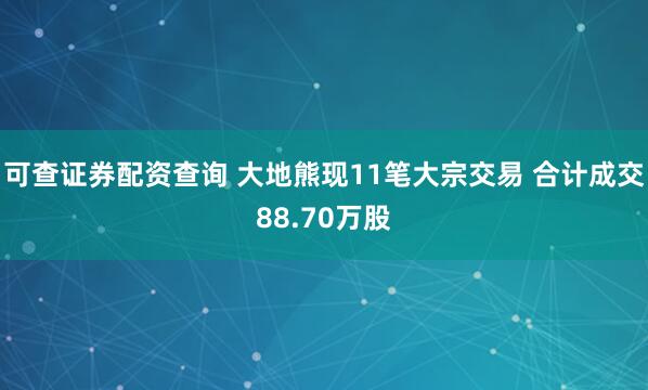 可查证券配资查询 大地熊现11笔大宗交易 合计成交88.70万股