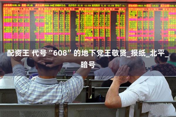 配资王 代号“608”的地下党王敬贤_报纸_北平_暗号