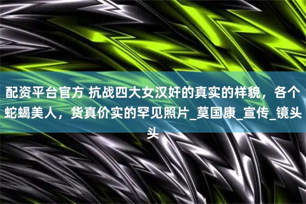 配资平台官方 抗战四大女汉奸的真实的样貌，各个蛇蝎美人，货真价实的罕见照片_莫国康_宣传_镜头