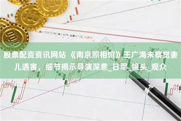 股票配资资讯网站 《南京照相馆》王广海未察觉妻儿遇害，细节揭示导演深意_日军_镜头_观众