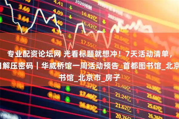 专业配资论坛网 光看标题就想冲！7天活动清单，藏着夏日解压密码｜华威桥馆一周活动预告_首都图书馆_北京市_房子