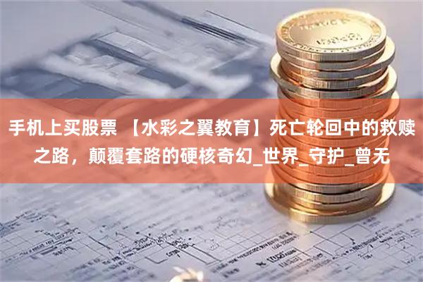手机上买股票 【水彩之翼教育】死亡轮回中的救赎之路，颠覆套路的硬核奇幻_世界_守护_曾无