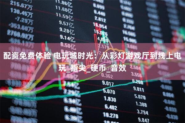配资免费体验 电玩城时光：从彩灯游戏厅到线上电玩_指尖_硬币_音效