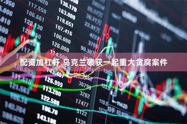 配资加杠杆 乌克兰破获一起重大贪腐案件