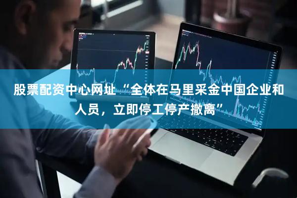股票配资中心网址 “全体在马里采金中国企业和人员，立即停工停产撤离”