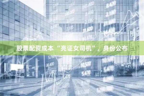 股票配资成本 “亮证女司机”，身份公布