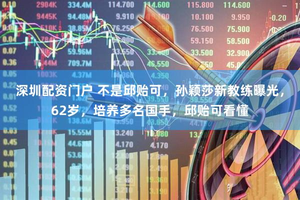 深圳配资门户 不是邱贻可，孙颖莎新教练曝光，62岁，培养多名国手，邱贻可看懂