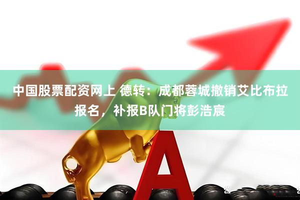 中国股票配资网上 德转：成都蓉城撤销艾比布拉报名，补报B队门将彭浩宸