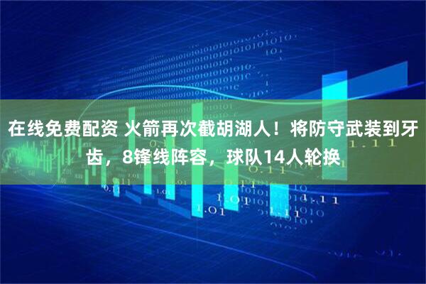 在线免费配资 火箭再次截胡湖人！将防守武装到牙齿，8锋线阵容，球队14人轮换