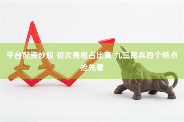 平台配资炒股 初次亮相占比高 九三阅兵四个特点抢先看