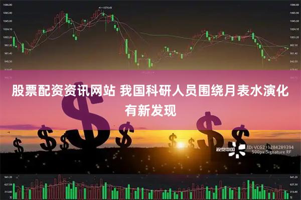 股票配资资讯网站 我国科研人员围绕月表水演化有新发现
