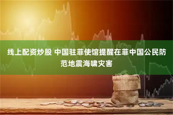线上配资炒股 中国驻菲使馆提醒在菲中国公民防范地震海啸灾害