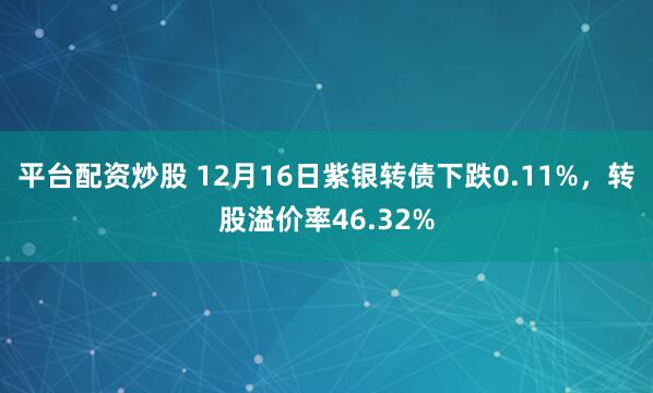 平台配资炒股 12月16日紫银转债下跌0.11%，转股溢价率46.32%