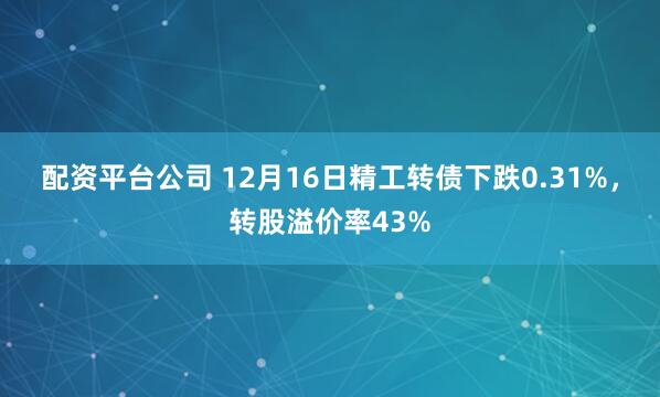 配资平台公司 12月16日精工转债下跌0.31%，转股溢价率43%