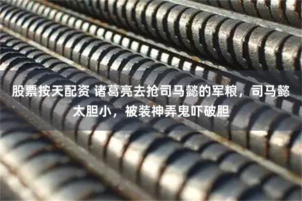 股票按天配资 诸葛亮去抢司马懿的军粮，司马懿太胆小，被装神弄鬼吓破胆