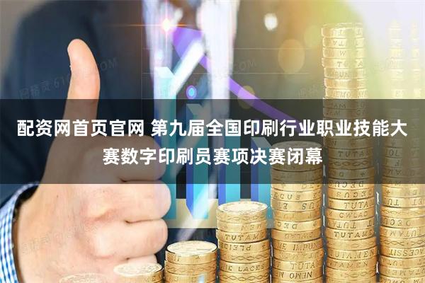 配资网首页官网 第九届全国印刷行业职业技能大赛数字印刷员赛项决赛闭幕