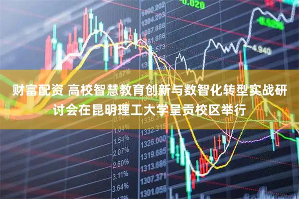 财富配资 高校智慧教育创新与数智化转型实战研讨会在昆明理工大学呈贡校区举行
