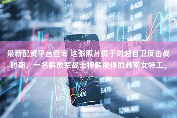 最新配资平台查询 这张照片摄于对越自卫反击战时期，一名解放军战士押解被俘的越南女特工。